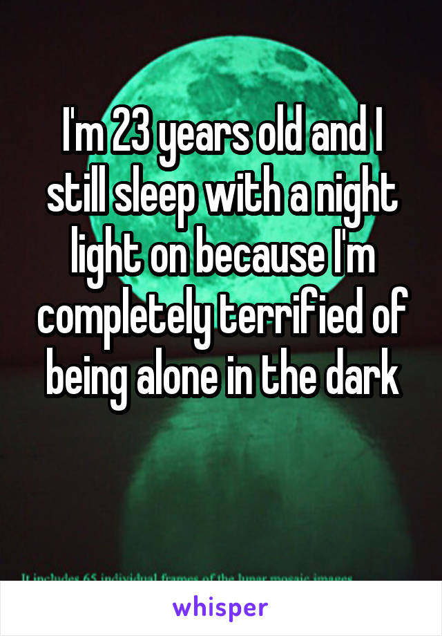 I'm 23 years old and I still sleep with a night light on because I'm completely terrified of being alone in the dark

