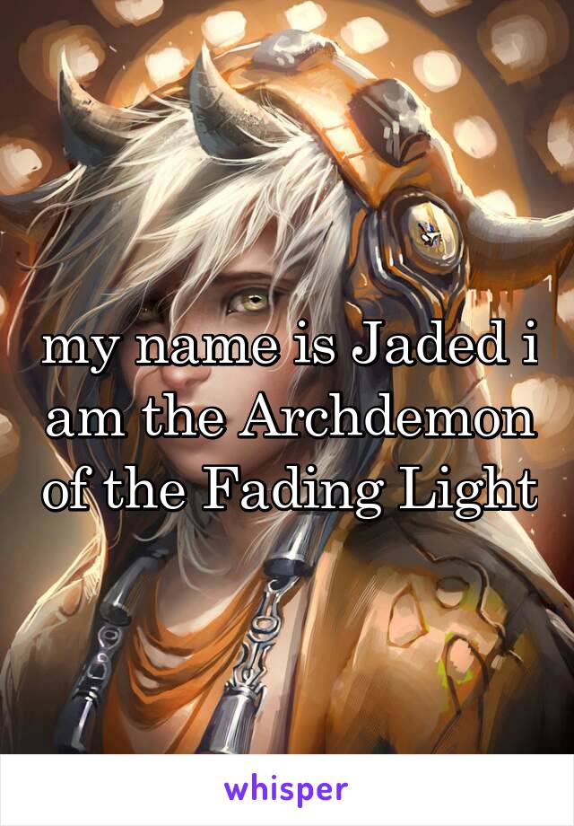my name is Jaded i am the Archdemon of the Fading Light
