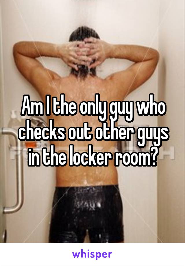 Am I the only guy who checks out other guys in the locker room?