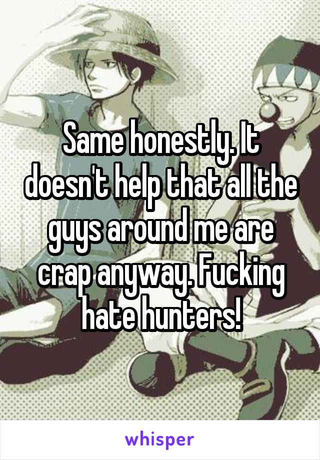 Same honestly. It doesn't help that all the guys around me are crap anyway. Fucking hate hunters!