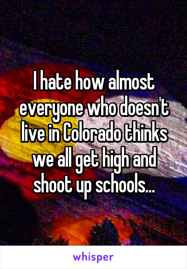 I hate how almost everyone who doesn't live in Colorado thinks we all get high and shoot up schools...