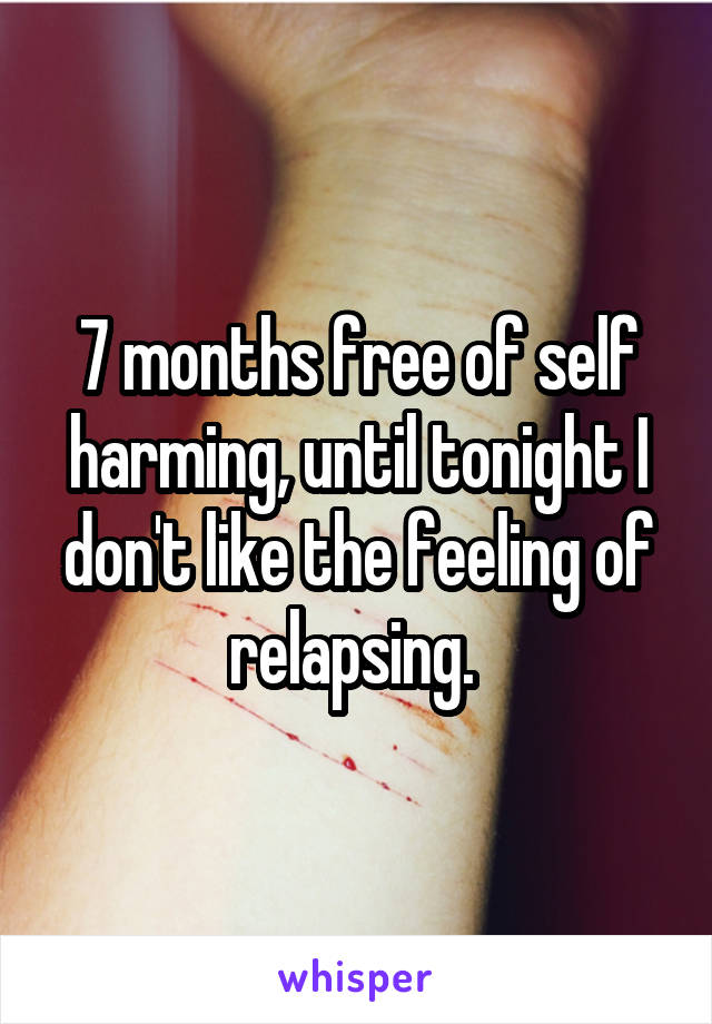 7 months free of self harming, until tonight I don't like the feeling of relapsing. 