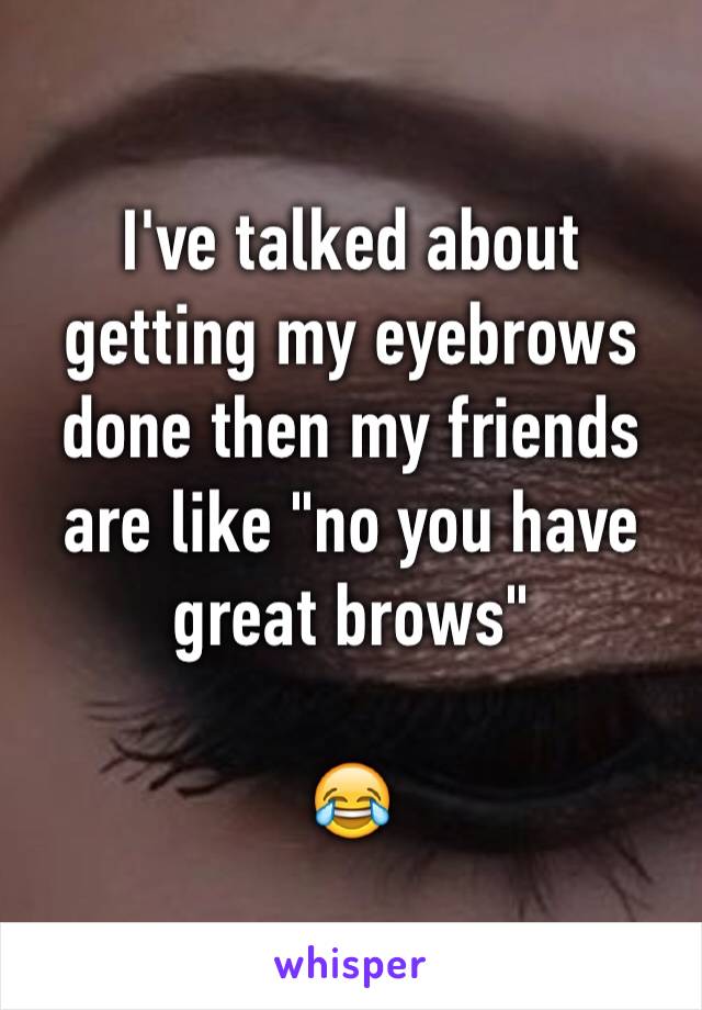 I've talked about getting my eyebrows done then my friends are like "no you have great brows"

😂