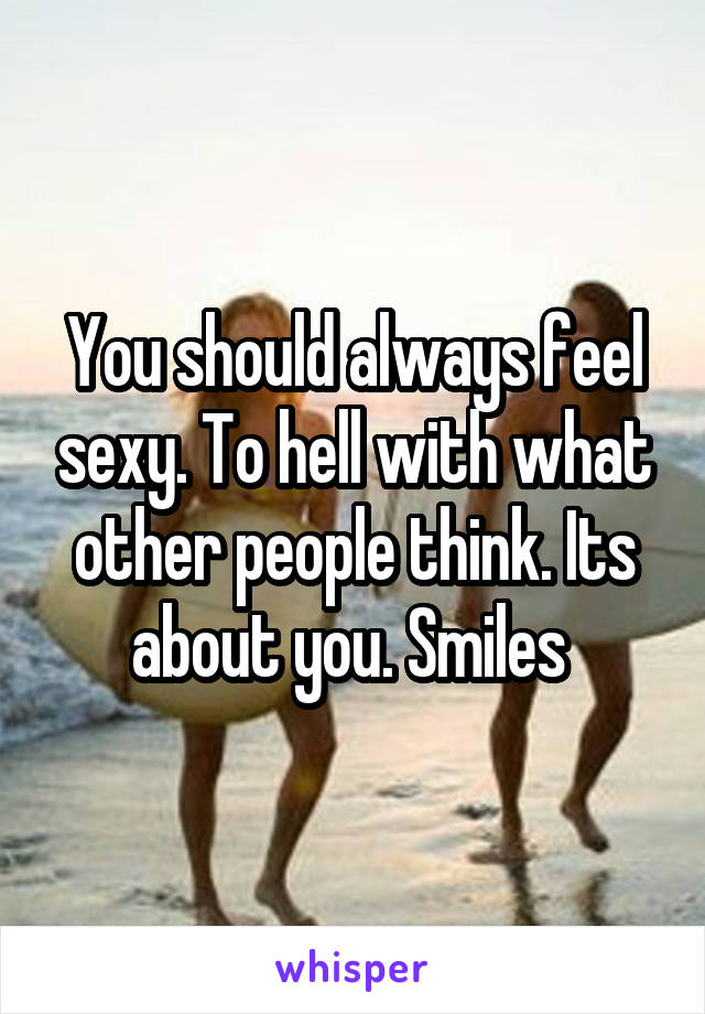 You should always feel sexy. To hell with what other people think. Its about you. Smiles 