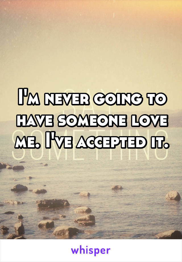 I'm never going to have someone love me. I've accepted it. 