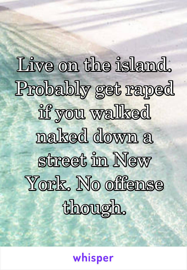 Live on the island. Probably get raped if you walked naked down a street in New York. No offense though.