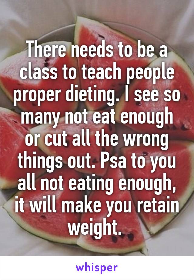 There needs to be a class to teach people proper dieting. I see so many not eat enough or cut all the wrong things out. Psa to you all not eating enough, it will make you retain weight. 