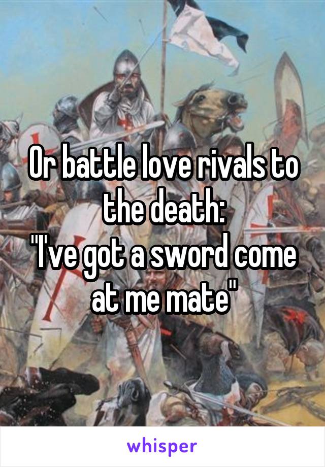Or battle love rivals to the death:
"I've got a sword come at me mate"