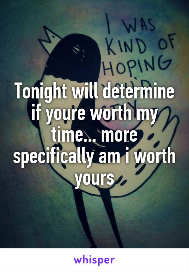 Tonight will determine if youre worth my time... more specifically am i worth yours