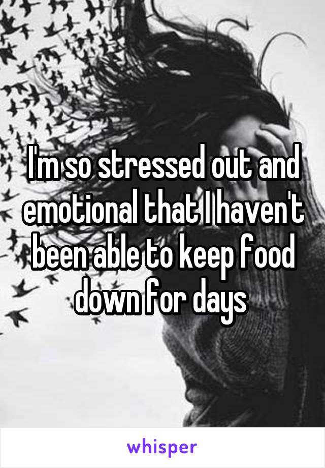 I'm so stressed out and emotional that I haven't been able to keep food down for days 