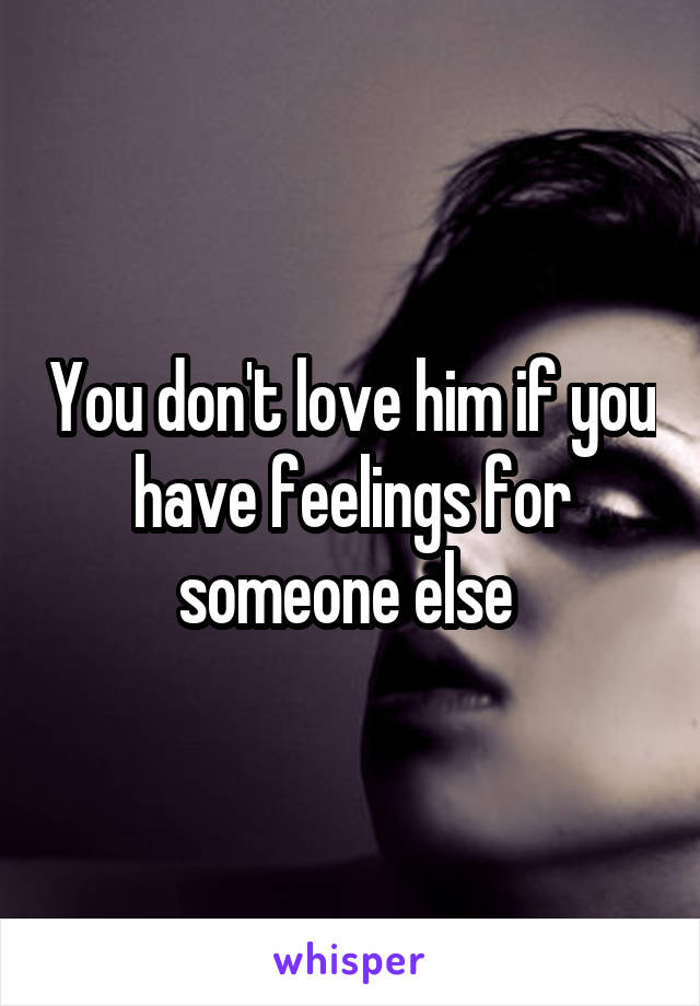 You don't love him if you have feelings for someone else 