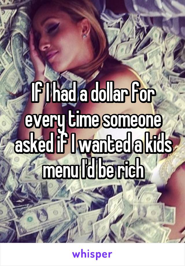 If I had a dollar for every time someone asked if I wanted a kids menu I'd be rich