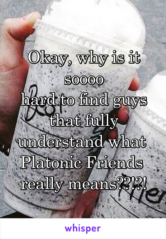 Okay, why is it soooo
hard to find guys that fully understand what 
Platonic Friends 
really means??!?!