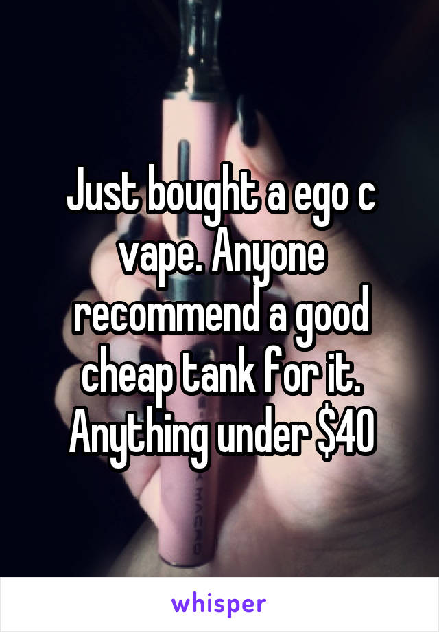 Just bought a ego c vape. Anyone recommend a good cheap tank for it. Anything under $40