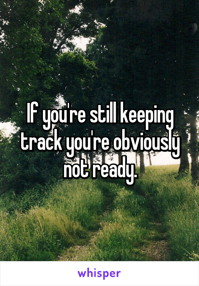 If you're still keeping track you're obviously not ready.