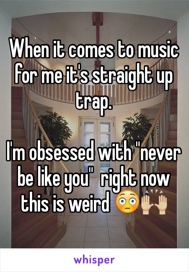 When it comes to music for me it's straight up trap.

I'm obsessed with "never be like you"  right now this is weird 😳🙌🏼