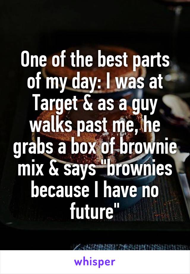 One of the best parts of my day: I was at Target & as a guy walks past me, he grabs a box of brownie mix & says "brownies because I have no future"