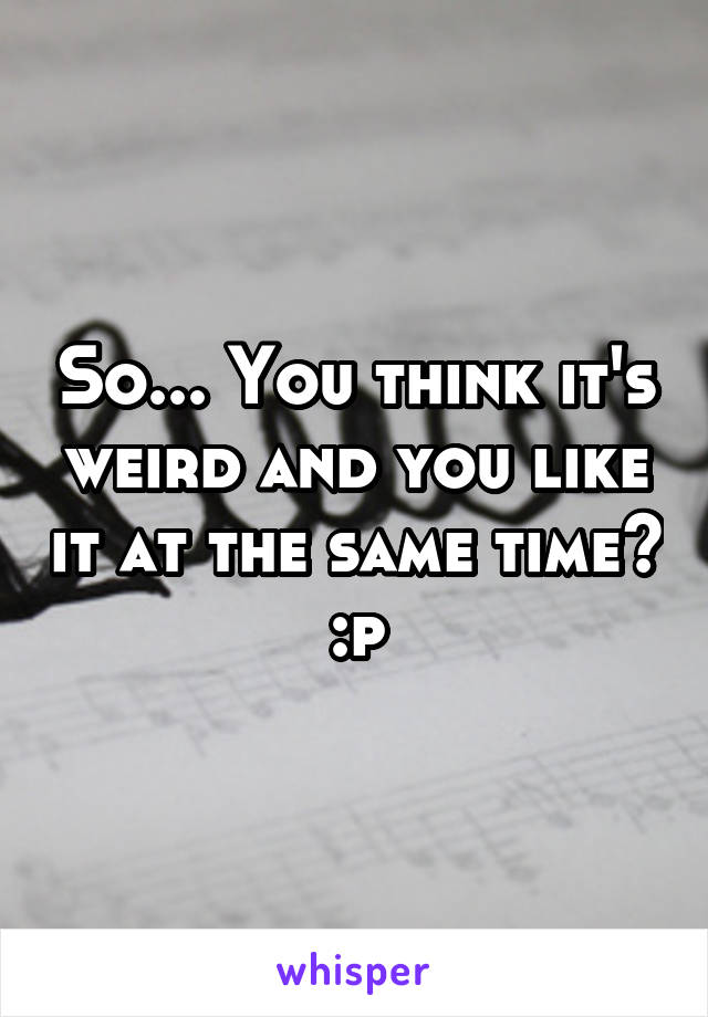 So... You think it's weird and you like it at the same time? :p