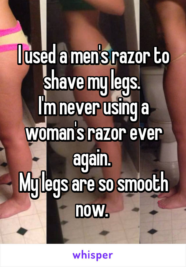 I used a men's razor to shave my legs. 
I'm never using a woman's razor ever again. 
My legs are so smooth now. 