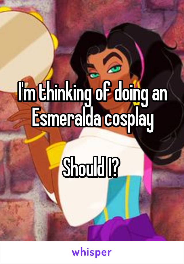 I'm thinking of doing an Esmeralda cosplay

Should I? 