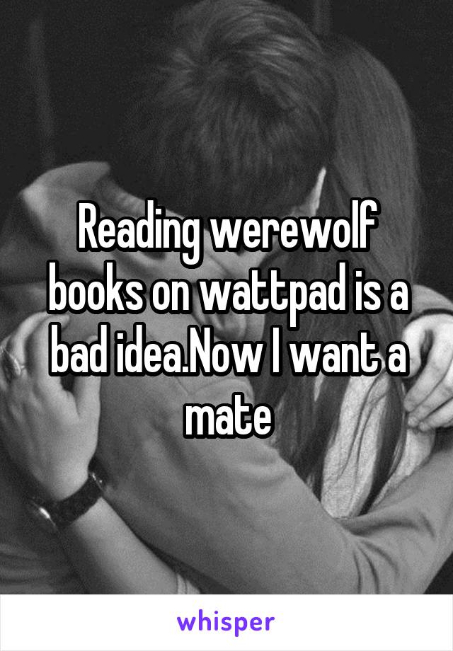 Reading werewolf books on wattpad is a bad idea.Now I want a mate