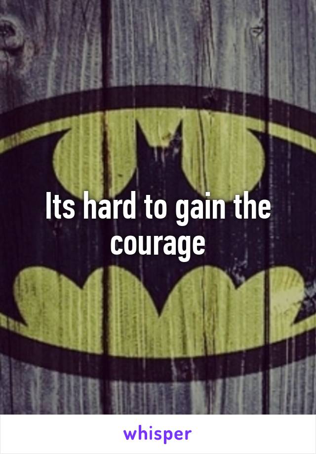 Its hard to gain the courage