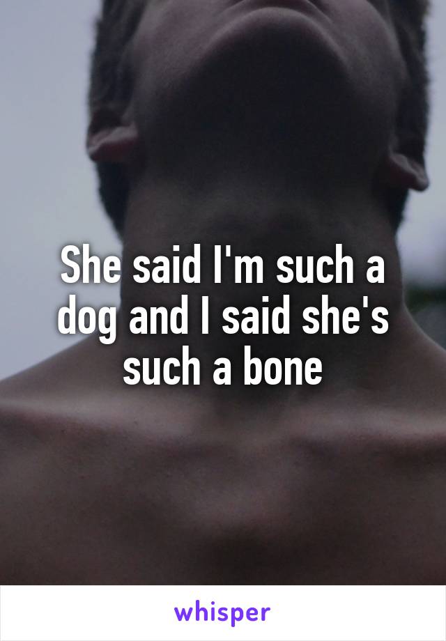 She said I'm such a dog and I said she's such a bone