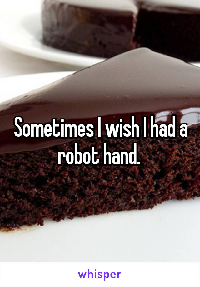 Sometimes I wish I had a robot hand. 