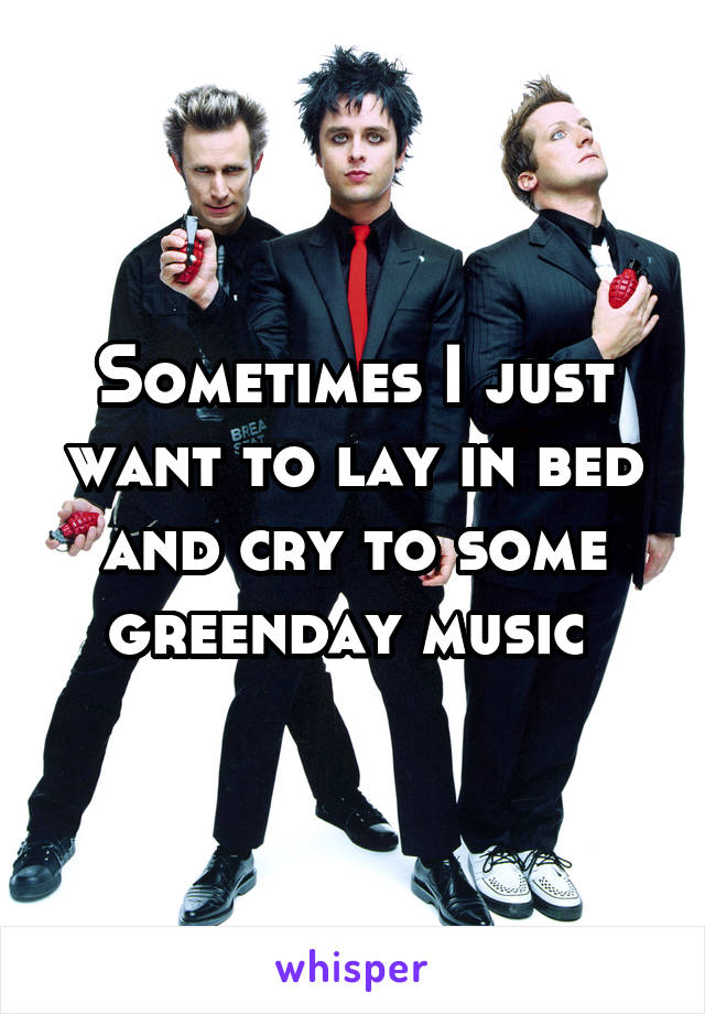 Sometimes I just want to lay in bed and cry to some greenday music 