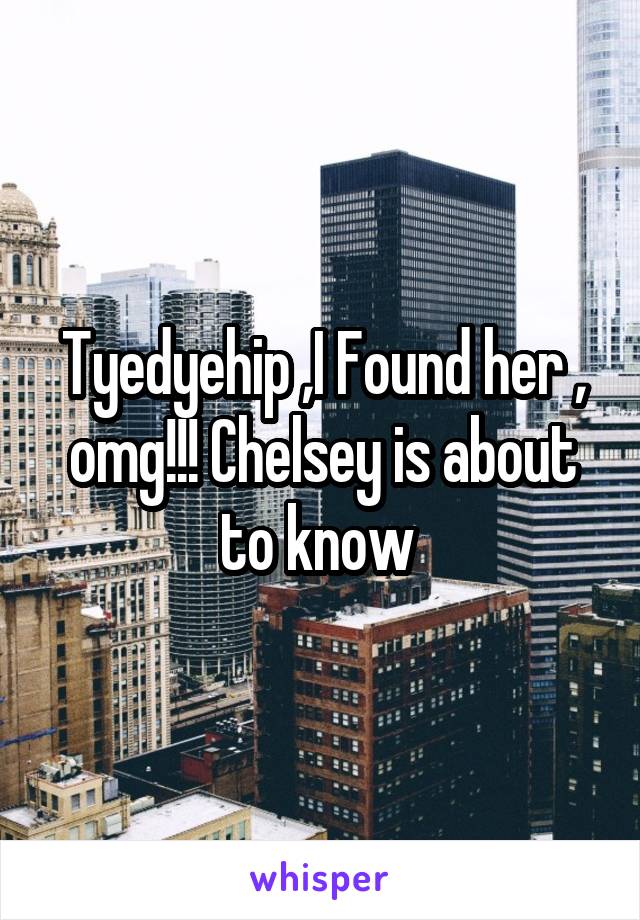 Tyedyehip ,I Found her , omg!!! Chelsey is about to know 