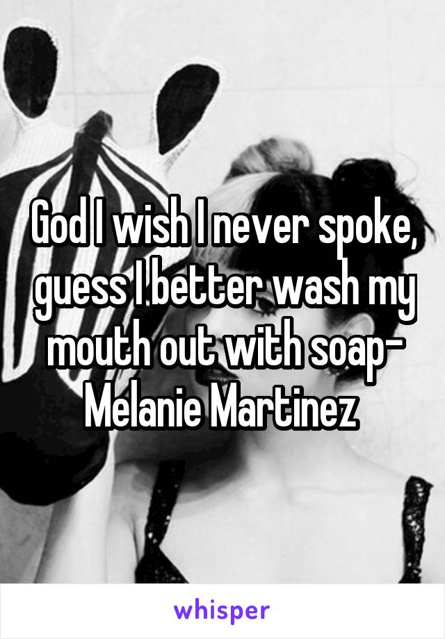 God I wish I never spoke, guess I better wash my mouth out with soap- Melanie Martinez 