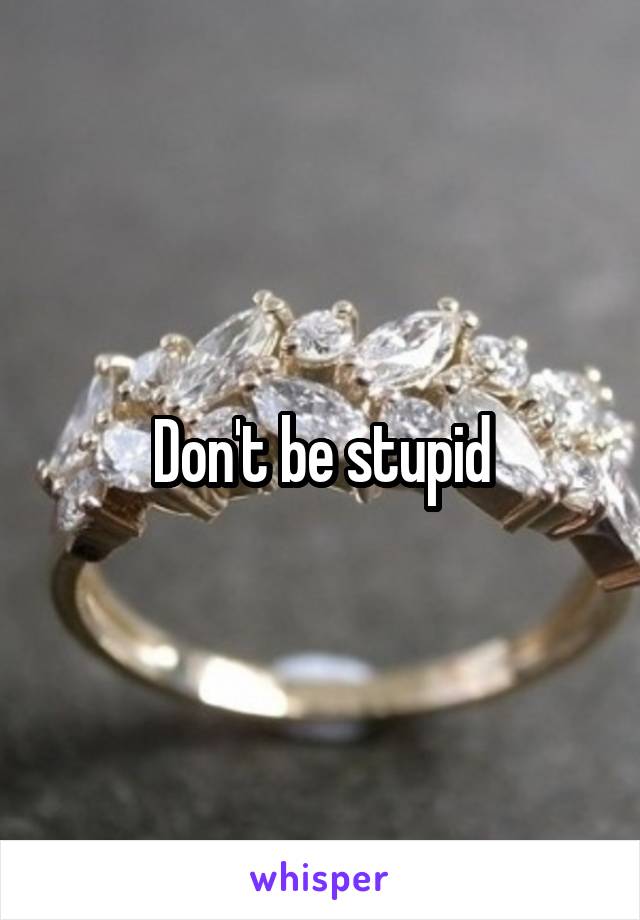 Don't be stupid
