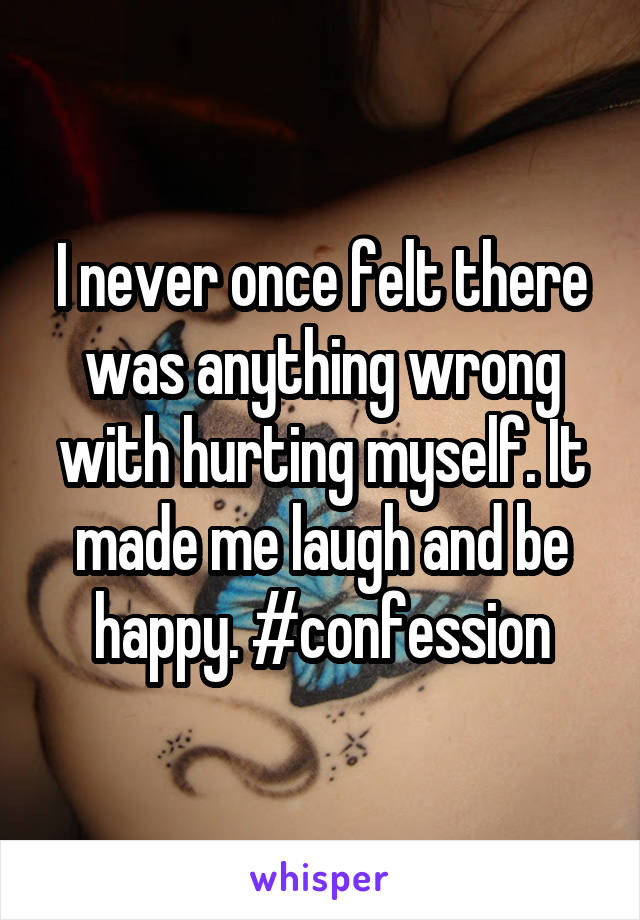 I never once felt there was anything wrong with hurting myself. It made me laugh and be happy. #confession