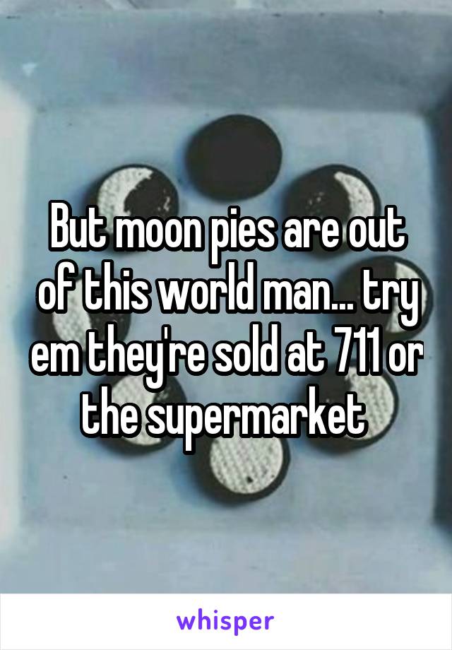 But moon pies are out of this world man... try em they're sold at 711 or the supermarket 