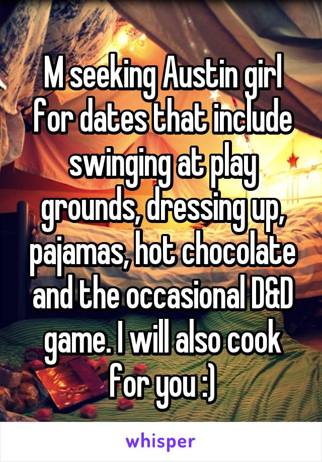 M seeking Austin girl for dates that include swinging at play grounds, dressing up, pajamas, hot chocolate and the occasional D&D game. I will also cook for you :)