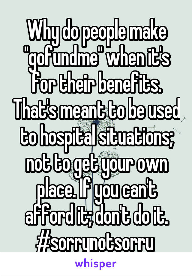 Why do people make "gofundme" when it's for their benefits. That's meant to be used to hospital situations; not to get your own place. If you can't afford it; don't do it. #sorrynotsorru 