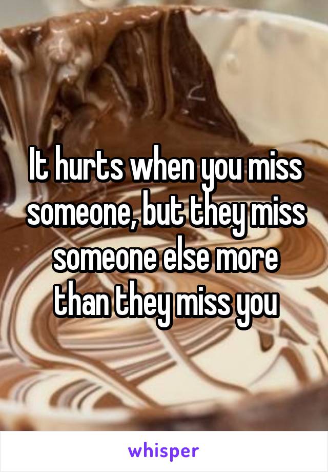 It hurts when you miss someone, but they miss someone else more than they miss you