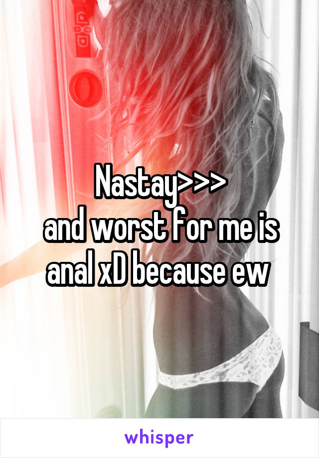 Nastay>>>
and worst for me is anal xD because ew 