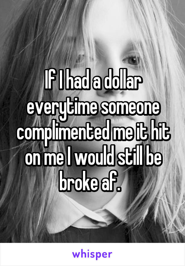 If I had a dollar everytime someone complimented me it hit on me I would still be broke af.  