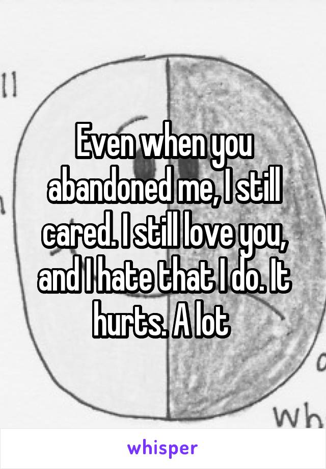 Even when you abandoned me, I still cared. I still love you, and I hate that I do. It hurts. A lot 