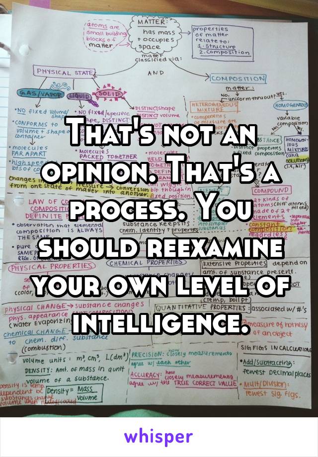 That's not an opinion. That's a process. You should reexamine your own level of intelligence.