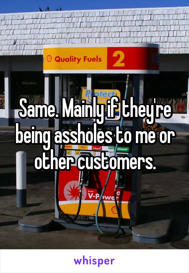 Same. Mainly if they're being assholes to me or other customers.