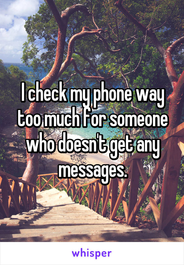 I check my phone way too much for someone who doesn't get any messages.