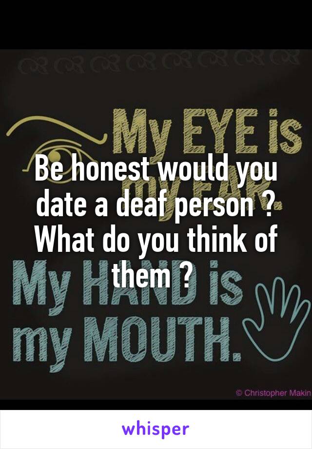 Be honest would you date a deaf person ? What do you think of them ? 