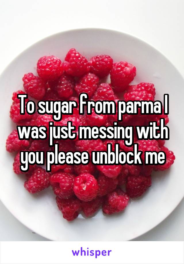 To sugar from parma I was just messing with you please unblock me