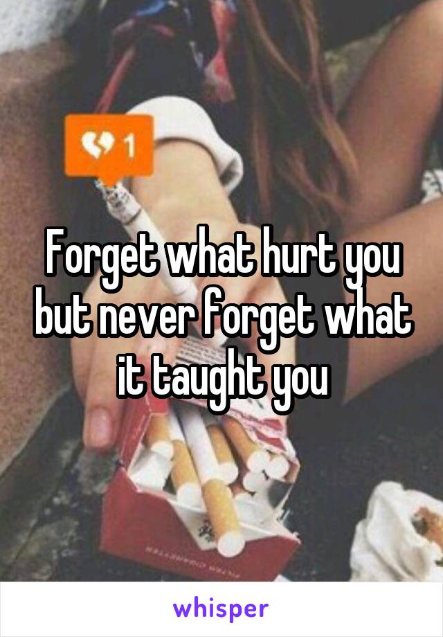 Forget what hurt you but never forget what it taught you