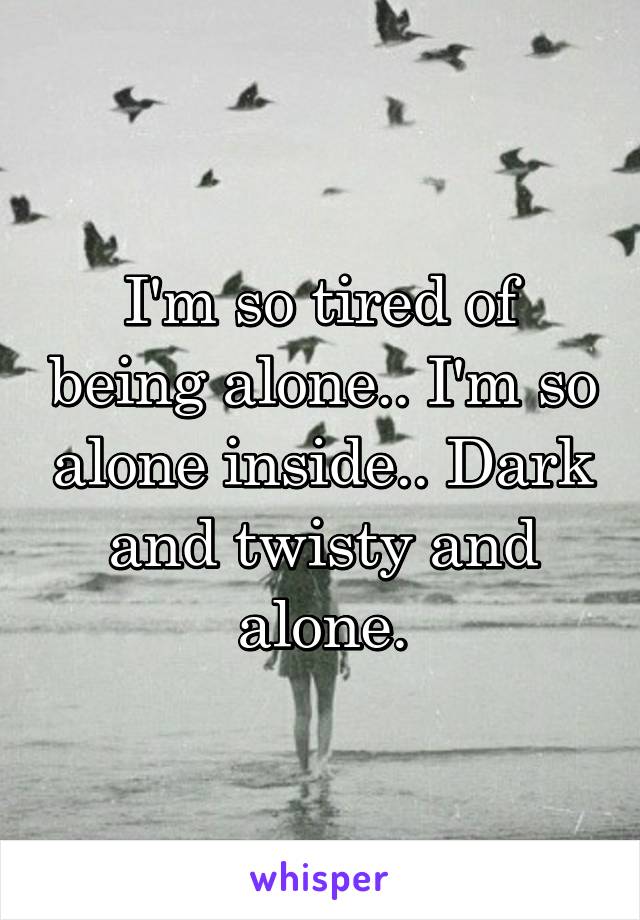 I'm so tired of being alone.. I'm so alone inside.. Dark and twisty and alone.