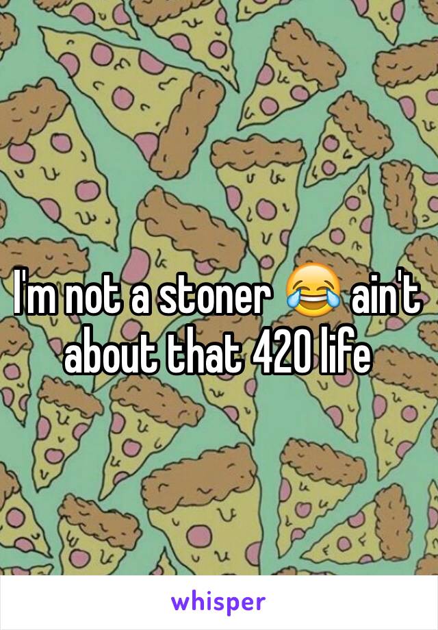 I'm not a stoner 😂 ain't about that 420 life