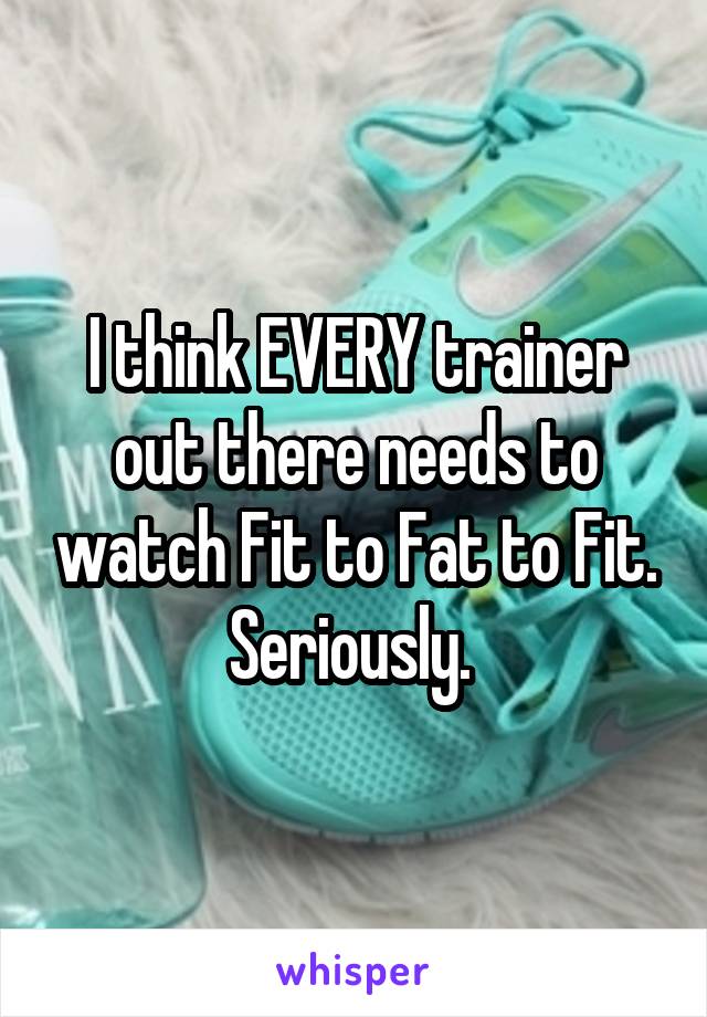 I think EVERY trainer out there needs to watch Fit to Fat to Fit. Seriously. 