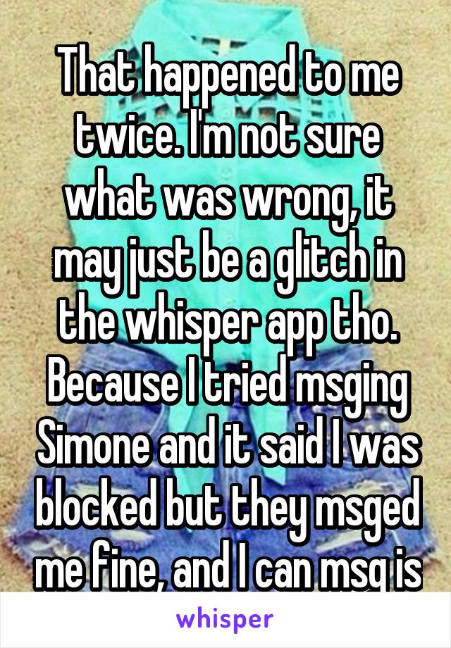 That happened to me twice. I'm not sure what was wrong, it may just be a glitch in the whisper app tho. Because I tried msging Simone and it said I was blocked but they msged me fine, and I can msg is